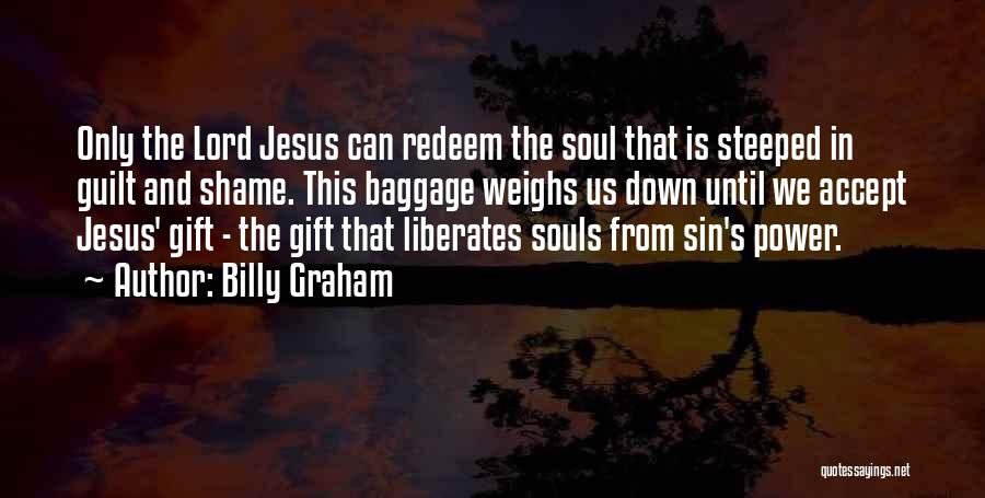 Billy Graham Quotes: Only The Lord Jesus Can Redeem The Soul That Is Steeped In Guilt And Shame. This Baggage Weighs Us Down