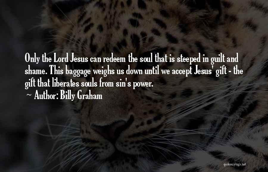 Billy Graham Quotes: Only The Lord Jesus Can Redeem The Soul That Is Steeped In Guilt And Shame. This Baggage Weighs Us Down