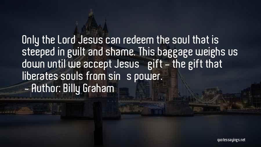 Billy Graham Quotes: Only The Lord Jesus Can Redeem The Soul That Is Steeped In Guilt And Shame. This Baggage Weighs Us Down
