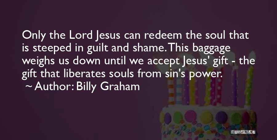 Billy Graham Quotes: Only The Lord Jesus Can Redeem The Soul That Is Steeped In Guilt And Shame. This Baggage Weighs Us Down