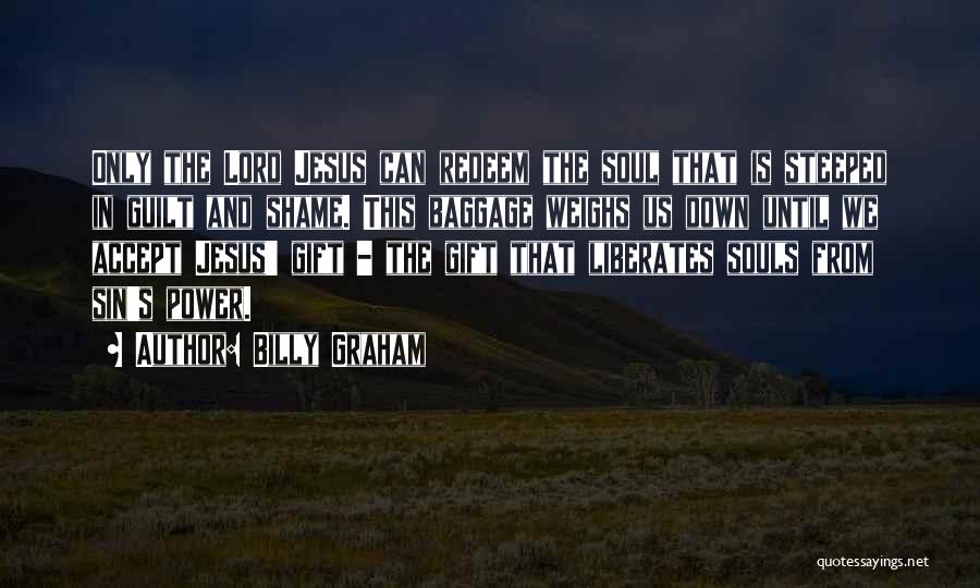 Billy Graham Quotes: Only The Lord Jesus Can Redeem The Soul That Is Steeped In Guilt And Shame. This Baggage Weighs Us Down