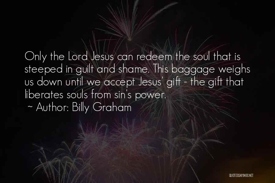 Billy Graham Quotes: Only The Lord Jesus Can Redeem The Soul That Is Steeped In Guilt And Shame. This Baggage Weighs Us Down