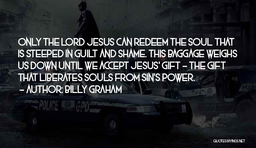 Billy Graham Quotes: Only The Lord Jesus Can Redeem The Soul That Is Steeped In Guilt And Shame. This Baggage Weighs Us Down