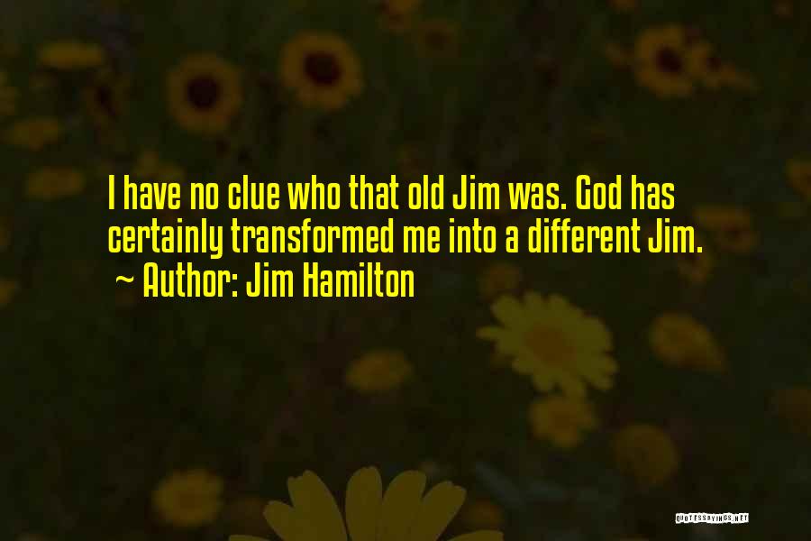 Jim Hamilton Quotes: I Have No Clue Who That Old Jim Was. God Has Certainly Transformed Me Into A Different Jim.