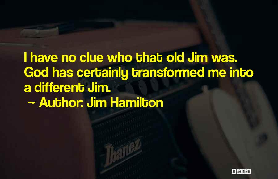 Jim Hamilton Quotes: I Have No Clue Who That Old Jim Was. God Has Certainly Transformed Me Into A Different Jim.