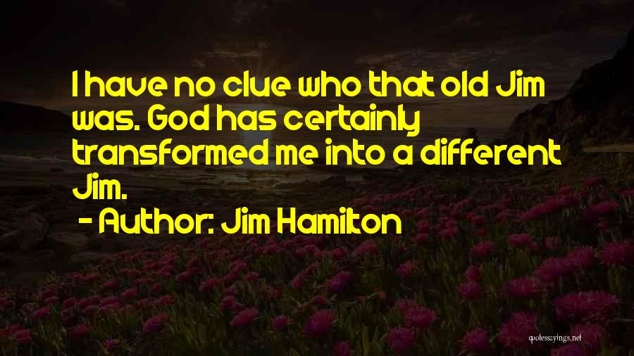 Jim Hamilton Quotes: I Have No Clue Who That Old Jim Was. God Has Certainly Transformed Me Into A Different Jim.
