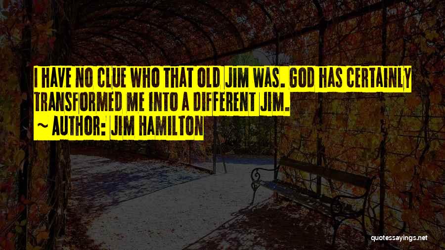 Jim Hamilton Quotes: I Have No Clue Who That Old Jim Was. God Has Certainly Transformed Me Into A Different Jim.