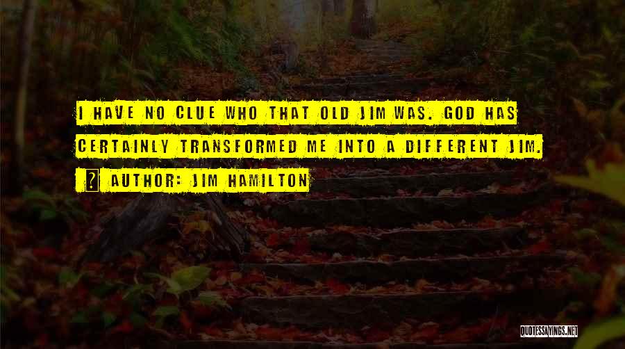 Jim Hamilton Quotes: I Have No Clue Who That Old Jim Was. God Has Certainly Transformed Me Into A Different Jim.