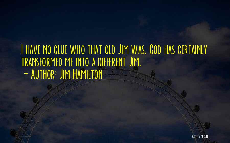 Jim Hamilton Quotes: I Have No Clue Who That Old Jim Was. God Has Certainly Transformed Me Into A Different Jim.