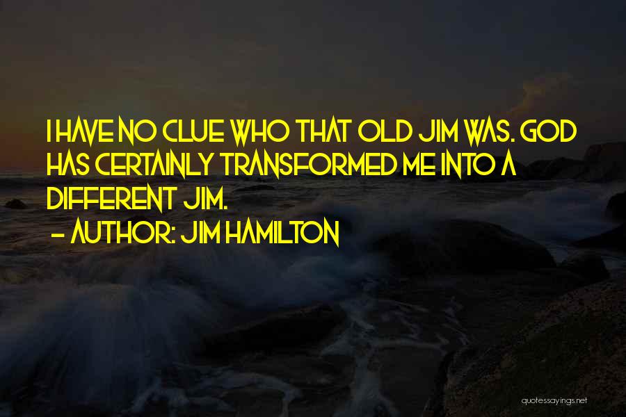 Jim Hamilton Quotes: I Have No Clue Who That Old Jim Was. God Has Certainly Transformed Me Into A Different Jim.