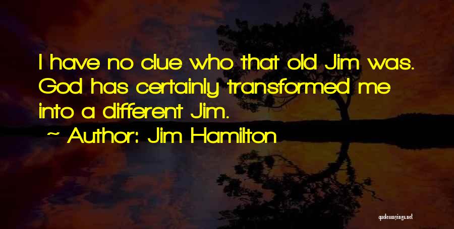 Jim Hamilton Quotes: I Have No Clue Who That Old Jim Was. God Has Certainly Transformed Me Into A Different Jim.