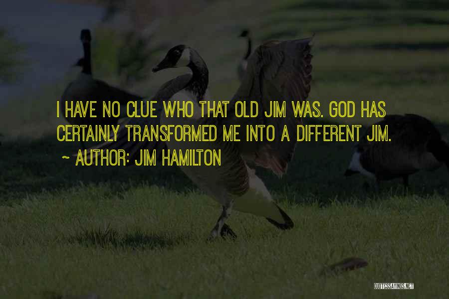 Jim Hamilton Quotes: I Have No Clue Who That Old Jim Was. God Has Certainly Transformed Me Into A Different Jim.