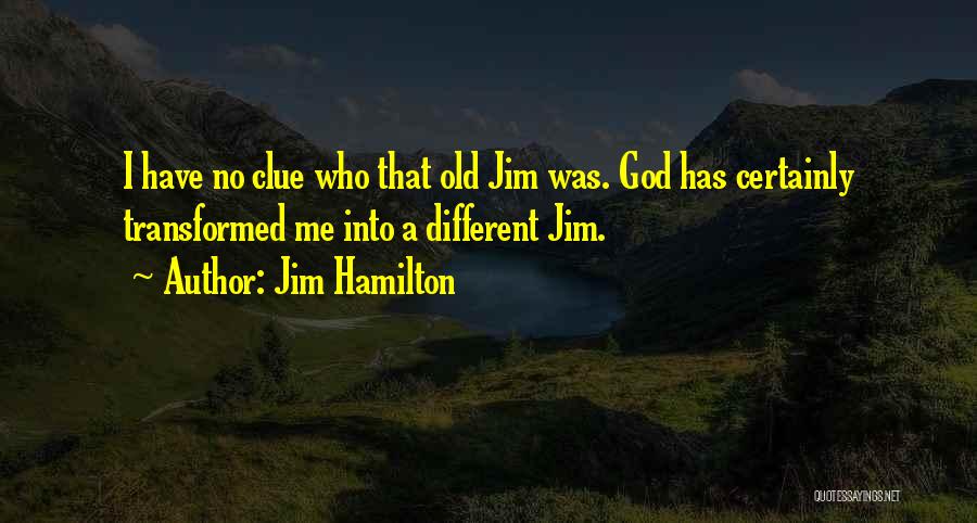 Jim Hamilton Quotes: I Have No Clue Who That Old Jim Was. God Has Certainly Transformed Me Into A Different Jim.