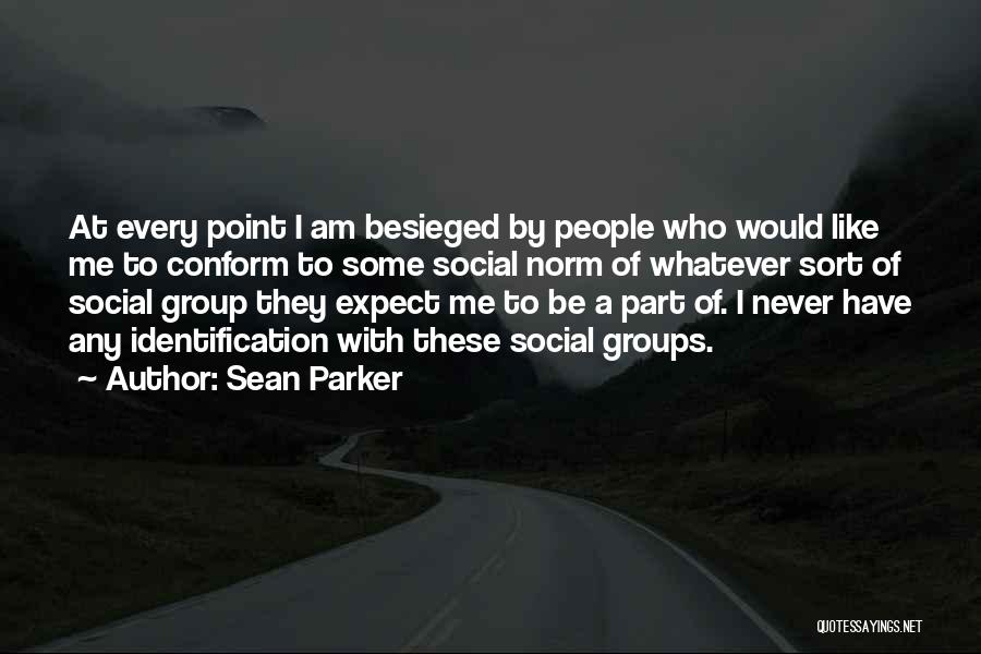 Sean Parker Quotes: At Every Point I Am Besieged By People Who Would Like Me To Conform To Some Social Norm Of Whatever