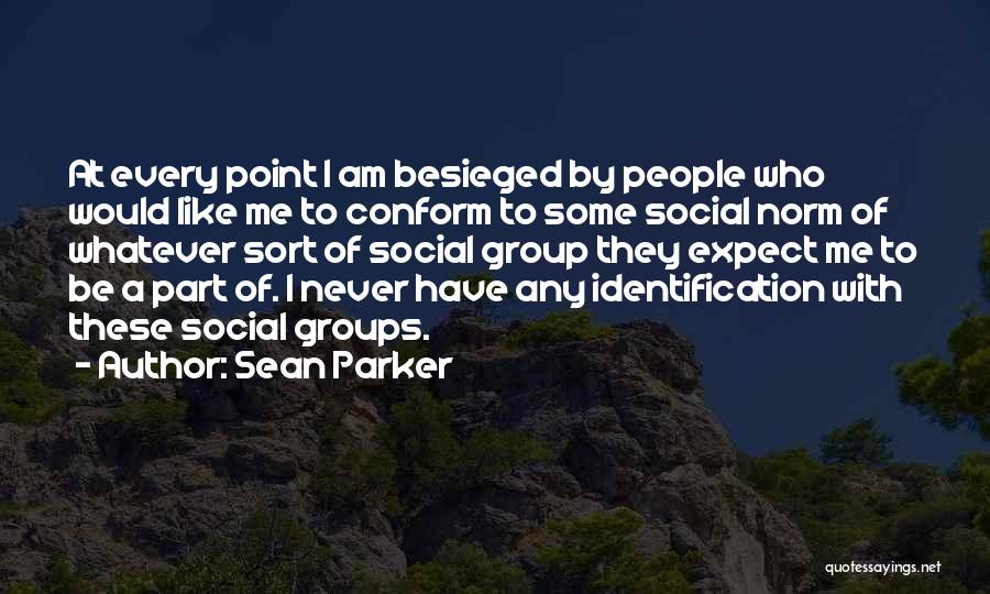 Sean Parker Quotes: At Every Point I Am Besieged By People Who Would Like Me To Conform To Some Social Norm Of Whatever