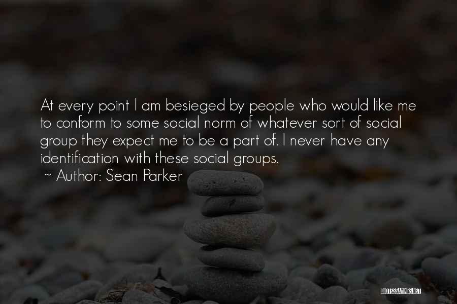 Sean Parker Quotes: At Every Point I Am Besieged By People Who Would Like Me To Conform To Some Social Norm Of Whatever