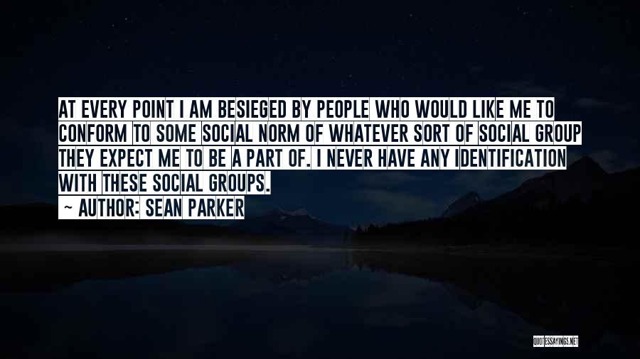 Sean Parker Quotes: At Every Point I Am Besieged By People Who Would Like Me To Conform To Some Social Norm Of Whatever