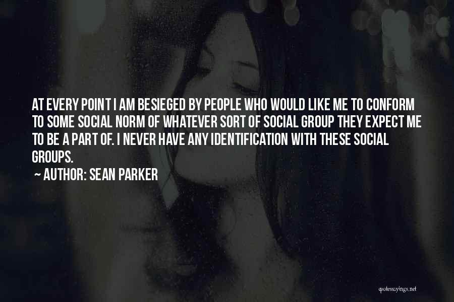 Sean Parker Quotes: At Every Point I Am Besieged By People Who Would Like Me To Conform To Some Social Norm Of Whatever