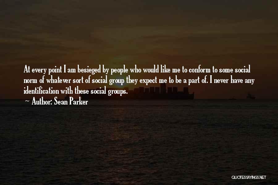 Sean Parker Quotes: At Every Point I Am Besieged By People Who Would Like Me To Conform To Some Social Norm Of Whatever