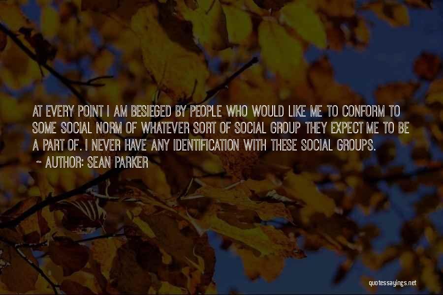 Sean Parker Quotes: At Every Point I Am Besieged By People Who Would Like Me To Conform To Some Social Norm Of Whatever