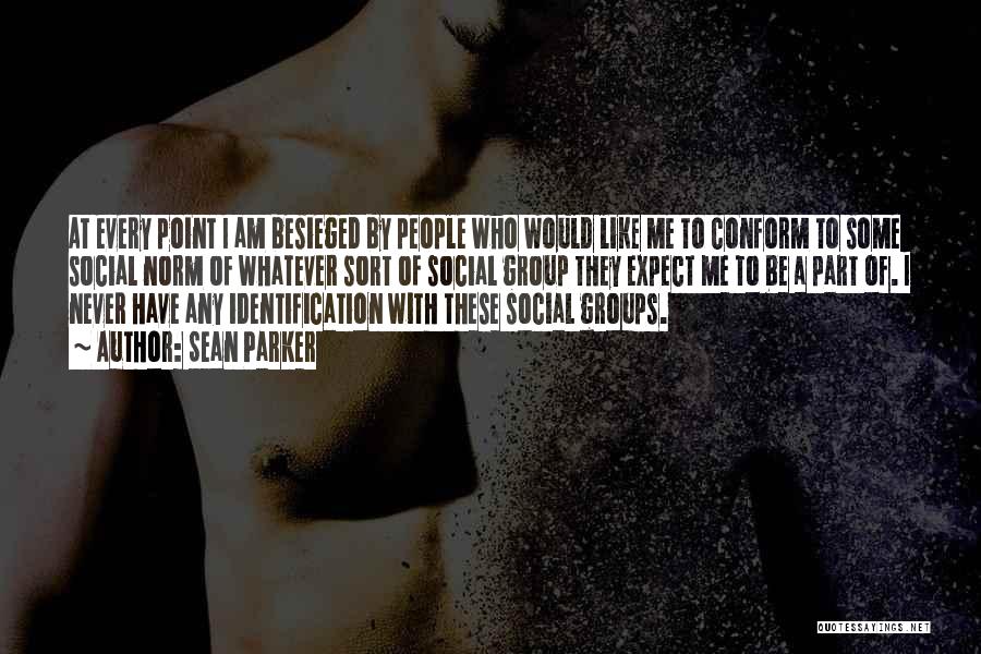 Sean Parker Quotes: At Every Point I Am Besieged By People Who Would Like Me To Conform To Some Social Norm Of Whatever