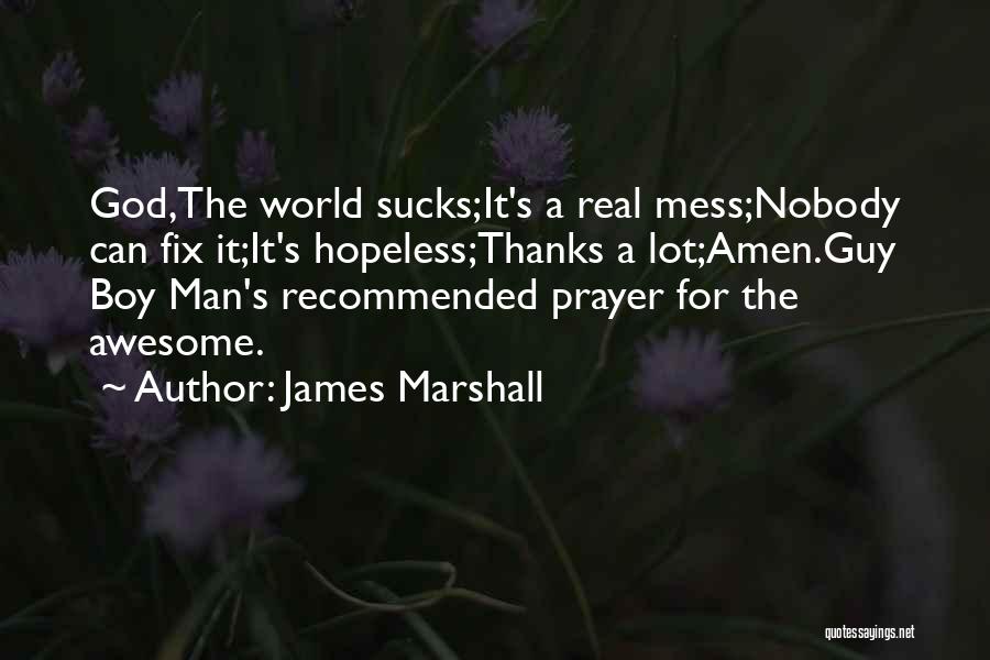 James Marshall Quotes: God,the World Sucks;it's A Real Mess;nobody Can Fix It;it's Hopeless;thanks A Lot;amen.guy Boy Man's Recommended Prayer For The Awesome.