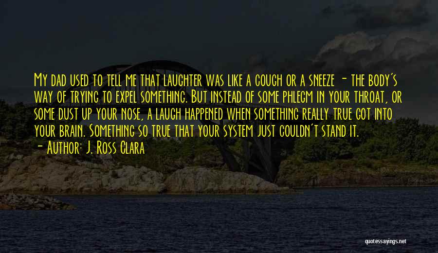 J. Ross Clara Quotes: My Dad Used To Tell Me That Laughter Was Like A Cough Or A Sneeze - The Body's Way Of