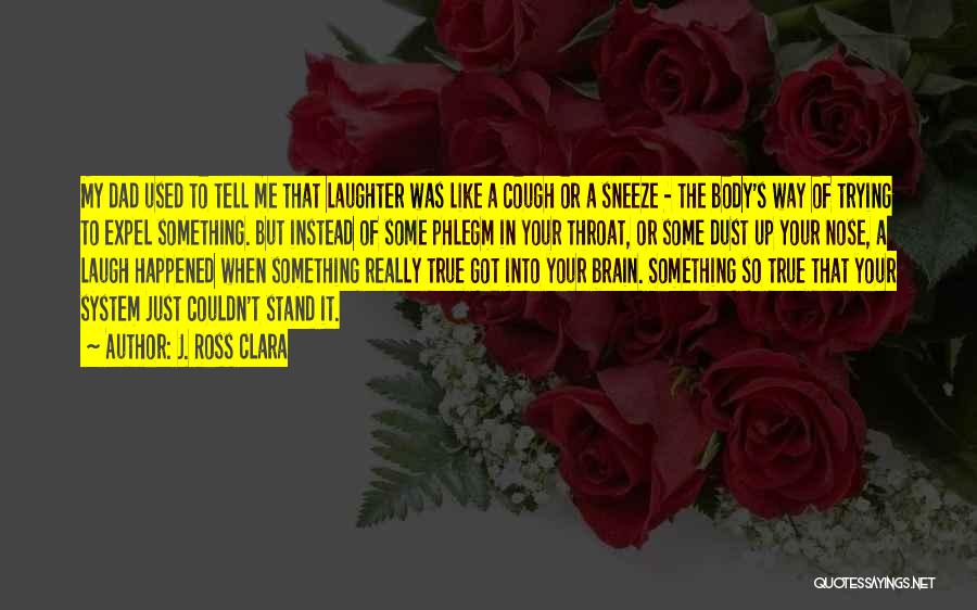 J. Ross Clara Quotes: My Dad Used To Tell Me That Laughter Was Like A Cough Or A Sneeze - The Body's Way Of