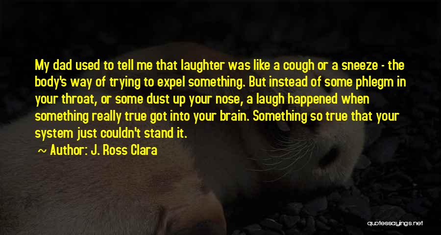 J. Ross Clara Quotes: My Dad Used To Tell Me That Laughter Was Like A Cough Or A Sneeze - The Body's Way Of