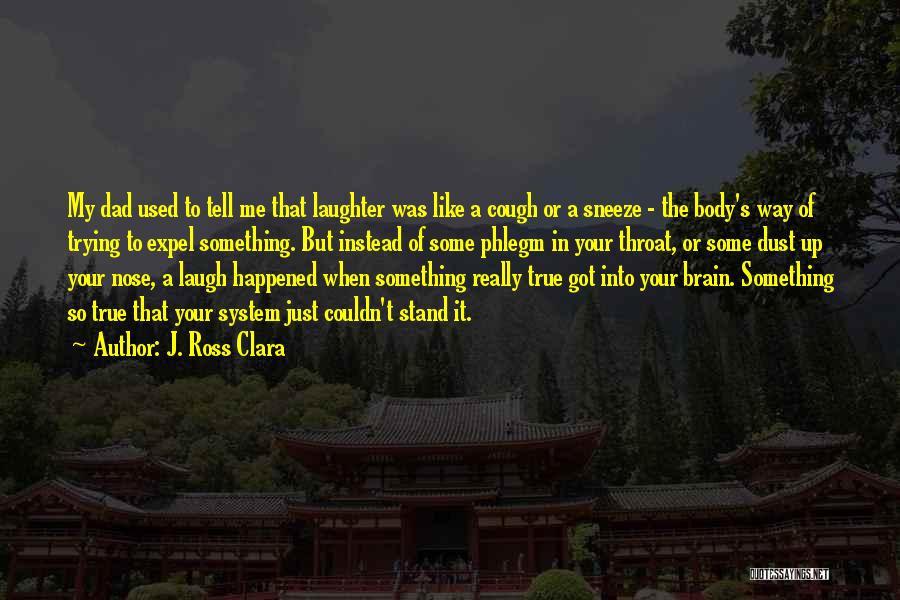 J. Ross Clara Quotes: My Dad Used To Tell Me That Laughter Was Like A Cough Or A Sneeze - The Body's Way Of