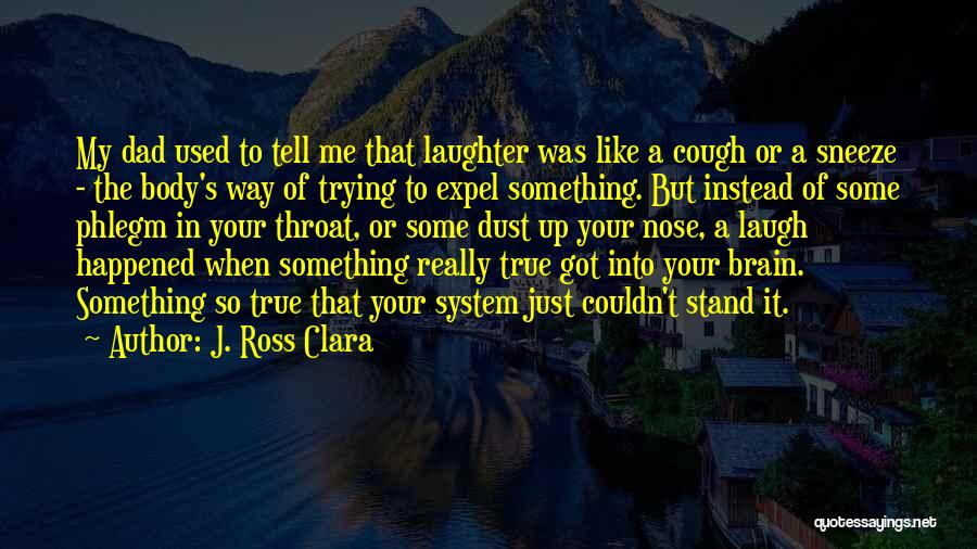 J. Ross Clara Quotes: My Dad Used To Tell Me That Laughter Was Like A Cough Or A Sneeze - The Body's Way Of