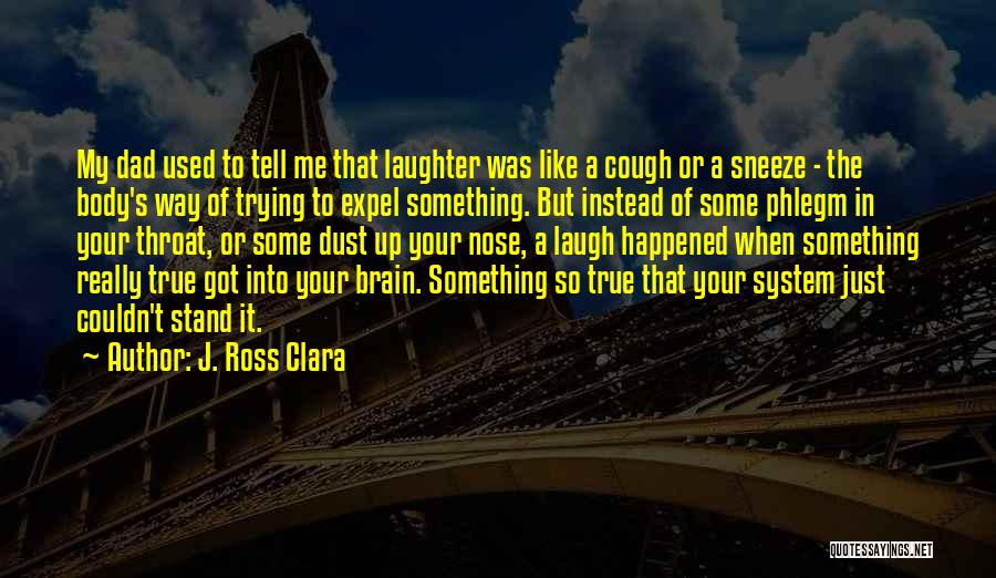 J. Ross Clara Quotes: My Dad Used To Tell Me That Laughter Was Like A Cough Or A Sneeze - The Body's Way Of