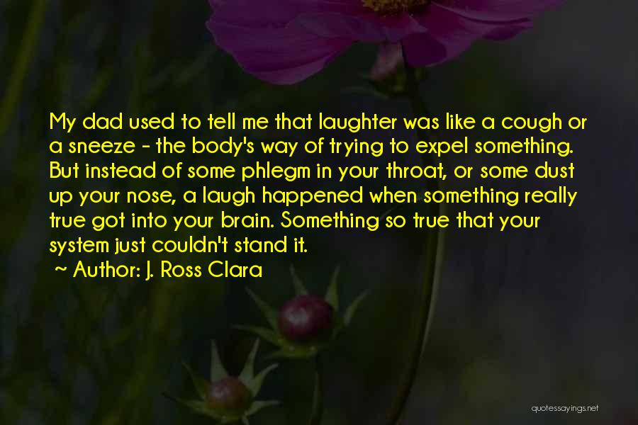 J. Ross Clara Quotes: My Dad Used To Tell Me That Laughter Was Like A Cough Or A Sneeze - The Body's Way Of