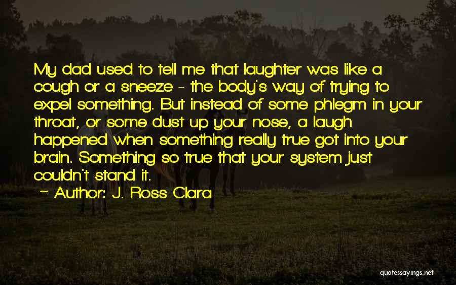 J. Ross Clara Quotes: My Dad Used To Tell Me That Laughter Was Like A Cough Or A Sneeze - The Body's Way Of