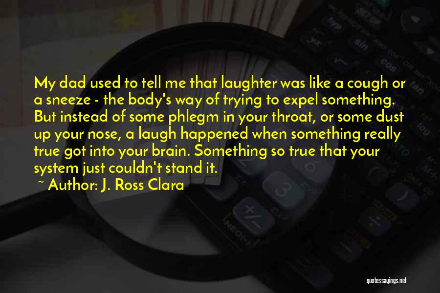 J. Ross Clara Quotes: My Dad Used To Tell Me That Laughter Was Like A Cough Or A Sneeze - The Body's Way Of