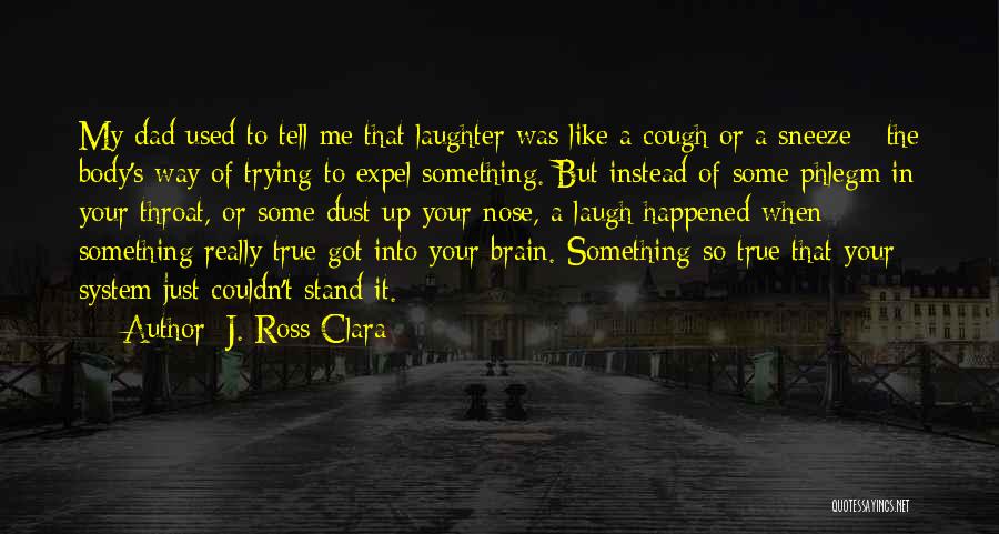 J. Ross Clara Quotes: My Dad Used To Tell Me That Laughter Was Like A Cough Or A Sneeze - The Body's Way Of