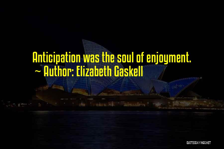 Elizabeth Gaskell Quotes: Anticipation Was The Soul Of Enjoyment.
