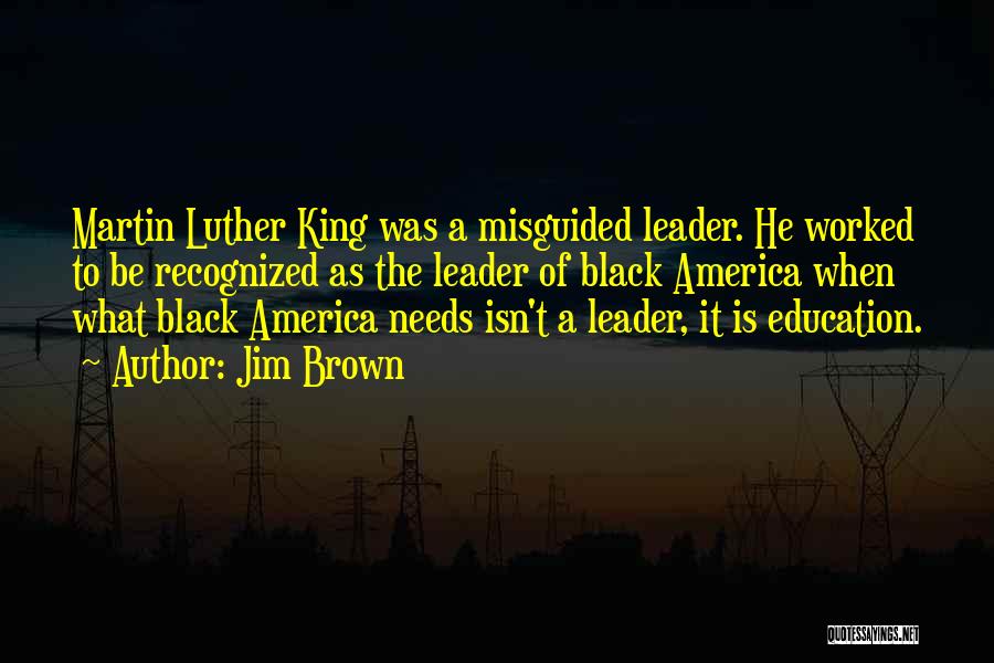 Jim Brown Quotes: Martin Luther King Was A Misguided Leader. He Worked To Be Recognized As The Leader Of Black America When What