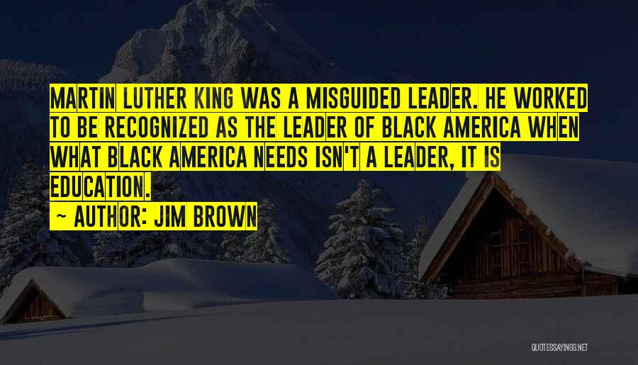 Jim Brown Quotes: Martin Luther King Was A Misguided Leader. He Worked To Be Recognized As The Leader Of Black America When What