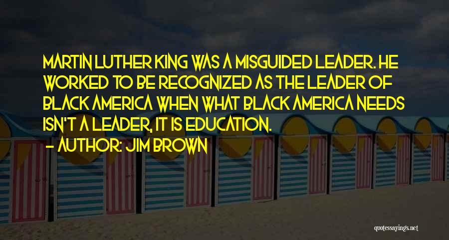Jim Brown Quotes: Martin Luther King Was A Misguided Leader. He Worked To Be Recognized As The Leader Of Black America When What