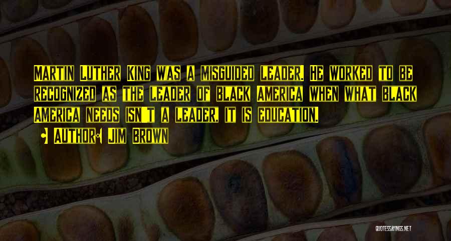 Jim Brown Quotes: Martin Luther King Was A Misguided Leader. He Worked To Be Recognized As The Leader Of Black America When What