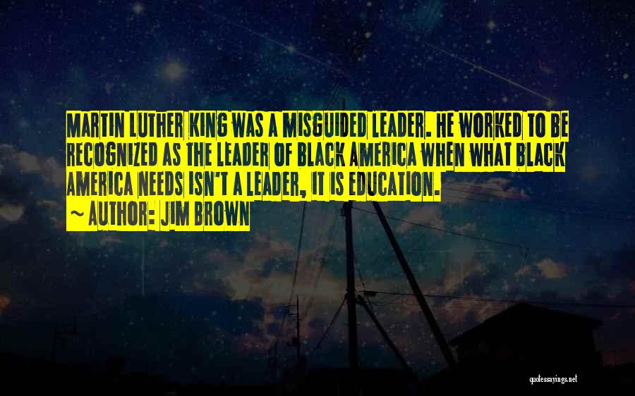 Jim Brown Quotes: Martin Luther King Was A Misguided Leader. He Worked To Be Recognized As The Leader Of Black America When What