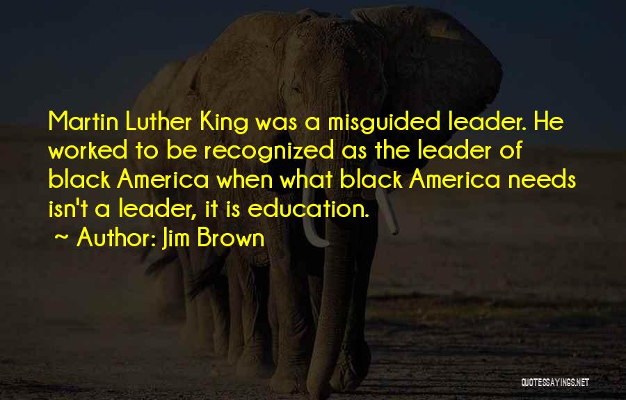 Jim Brown Quotes: Martin Luther King Was A Misguided Leader. He Worked To Be Recognized As The Leader Of Black America When What