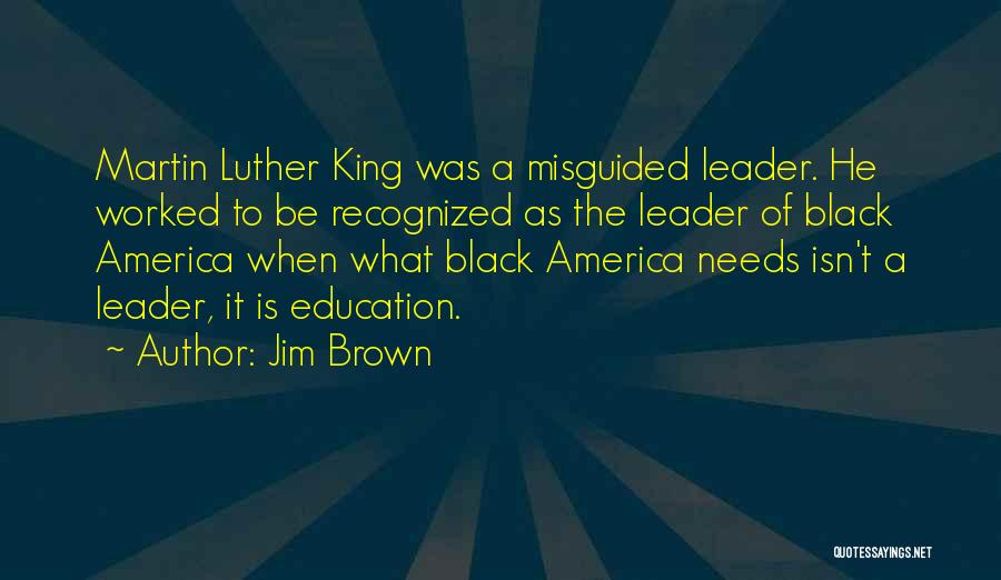 Jim Brown Quotes: Martin Luther King Was A Misguided Leader. He Worked To Be Recognized As The Leader Of Black America When What