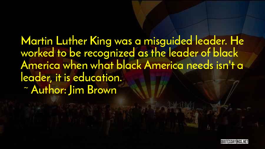 Jim Brown Quotes: Martin Luther King Was A Misguided Leader. He Worked To Be Recognized As The Leader Of Black America When What