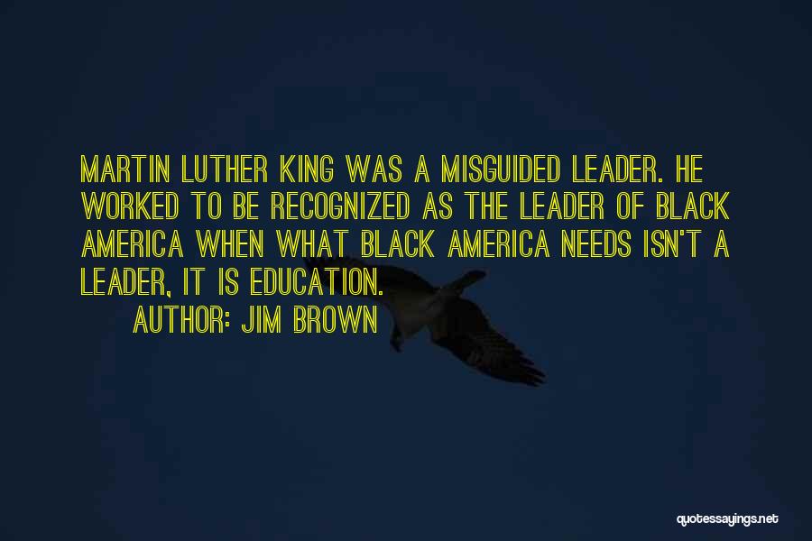 Jim Brown Quotes: Martin Luther King Was A Misguided Leader. He Worked To Be Recognized As The Leader Of Black America When What