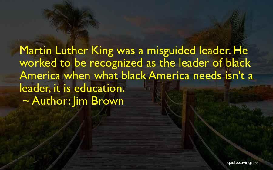 Jim Brown Quotes: Martin Luther King Was A Misguided Leader. He Worked To Be Recognized As The Leader Of Black America When What