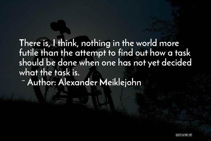 Alexander Meiklejohn Quotes: There Is, I Think, Nothing In The World More Futile Than The Attempt To Find Out How A Task Should