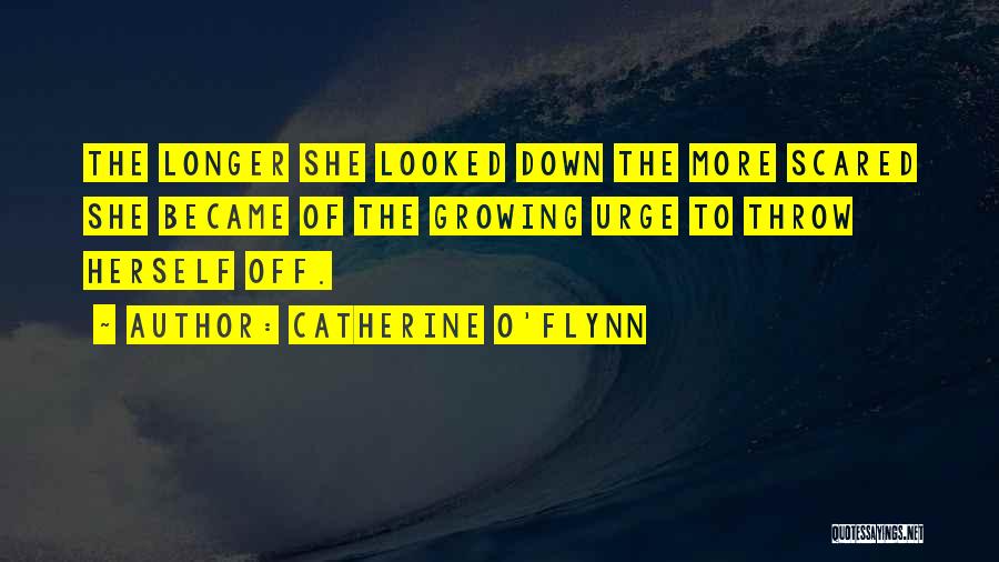 Catherine O'Flynn Quotes: The Longer She Looked Down The More Scared She Became Of The Growing Urge To Throw Herself Off.