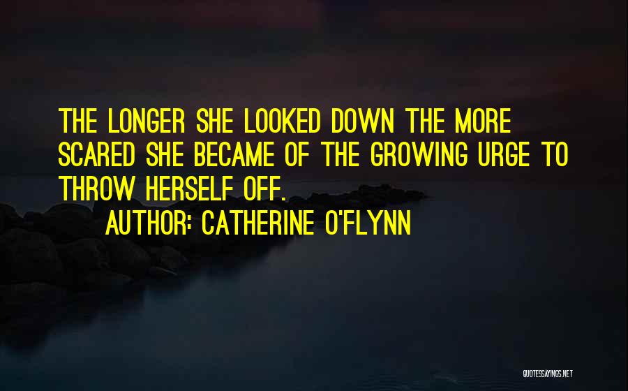 Catherine O'Flynn Quotes: The Longer She Looked Down The More Scared She Became Of The Growing Urge To Throw Herself Off.